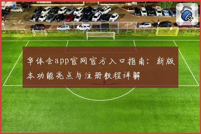 华体会app官网官方入口指南：新版本功能亮点与注册教程详解