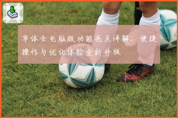 华体会电脑版功能亮点详解：便捷操作与优化体验全新升级