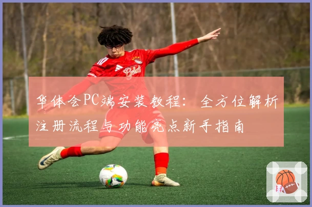 华体会PC端安装教程：全方位解析注册流程与功能亮点新手指南