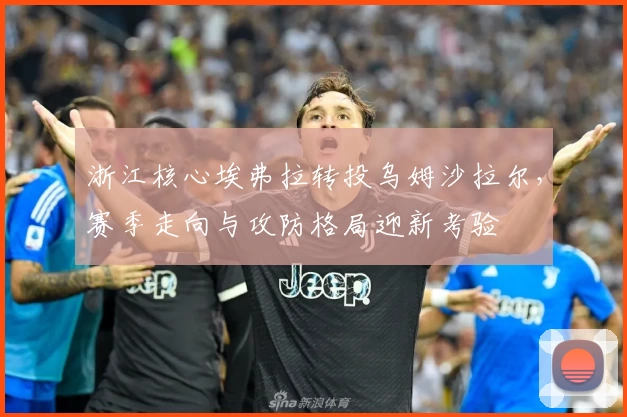 浙江核心埃弗拉转投乌姆沙拉尔,赛季走向与攻防格局迎新考验