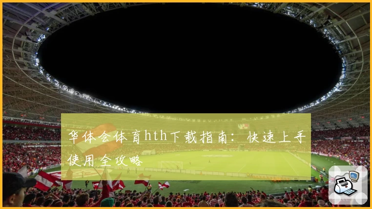 华体会体育hth下载指南：快速上手使用全攻略