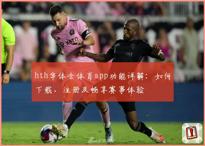 hth华体会体育app功能详解:如何下载、注册及畅享赛事体验