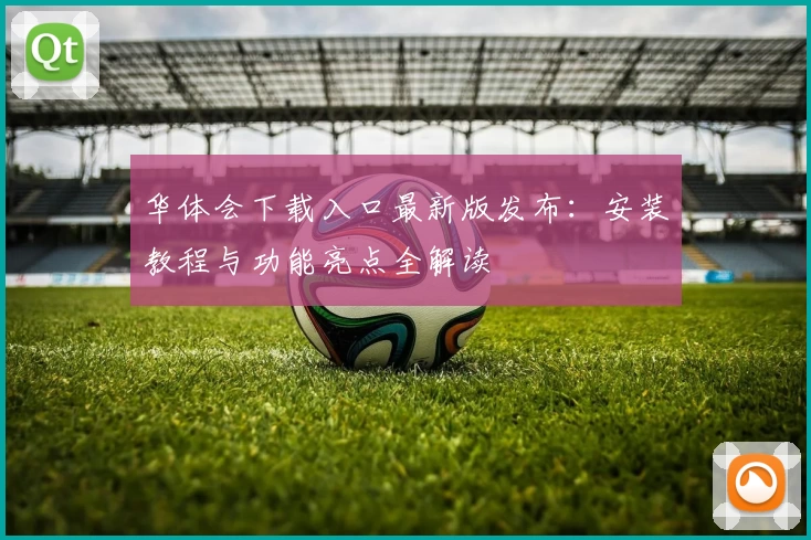 华体会下载入口最新版发布：安装教程与功能亮点全解读