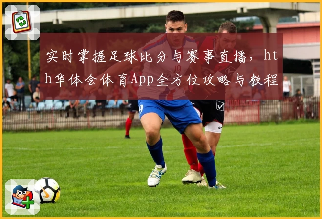 实时掌握足球比分与赛事直播，hth华体会体育App全方位攻略与教程