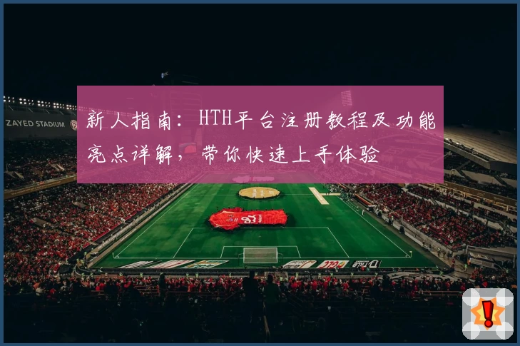 新人指南：HTH平台注册教程及功能亮点详解，带你快速上手体验