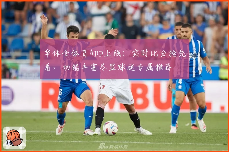 华体会体育App上线：实时比分抢先看，功能丰富尽显球迷专属推荐
