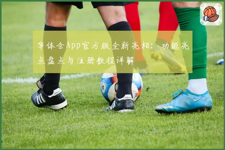 华体会App官方版全新亮相：功能亮点盘点与注册教程详解