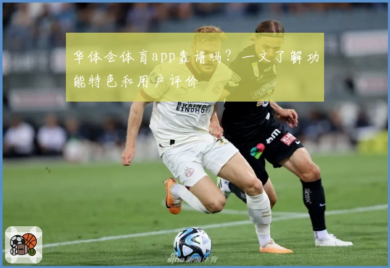华体会体育app靠谱吗？一文了解功能特色和用户评价