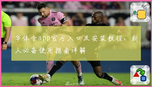 华体会app官方入口及安装教程，新人必备使用指南详解
