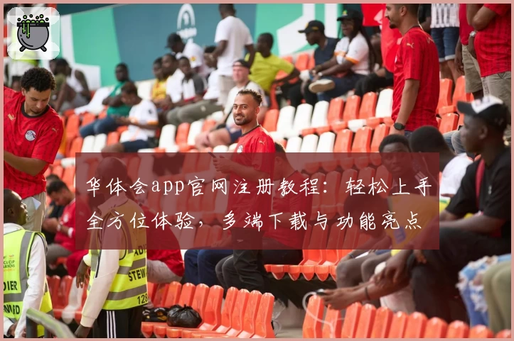 华体会app官网注册教程：轻松上手全方位体验，多端下载与功能亮点解析