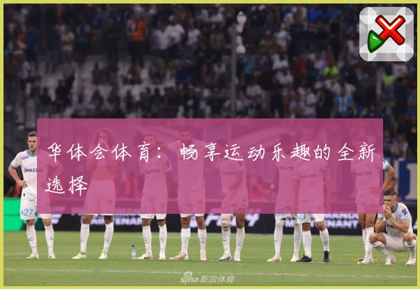 华体会体育：畅享运动乐趣的全新选择