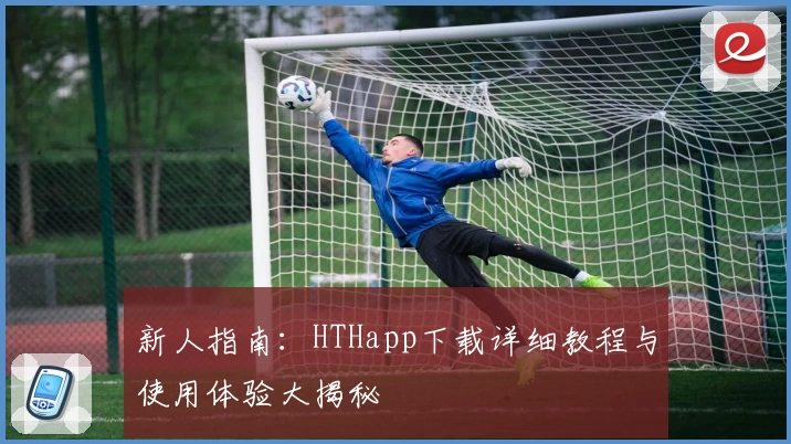 新人指南：HTHapp下载详细教程与使用体验大揭秘