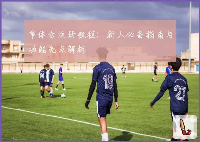 华体会注册教程：新人必备指南与功能亮点解析