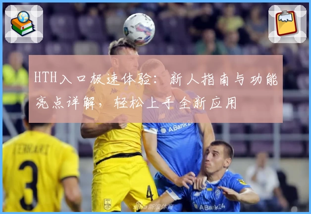 HTH入口极速体验：新人指南与功能亮点详解，轻松上手全新应用