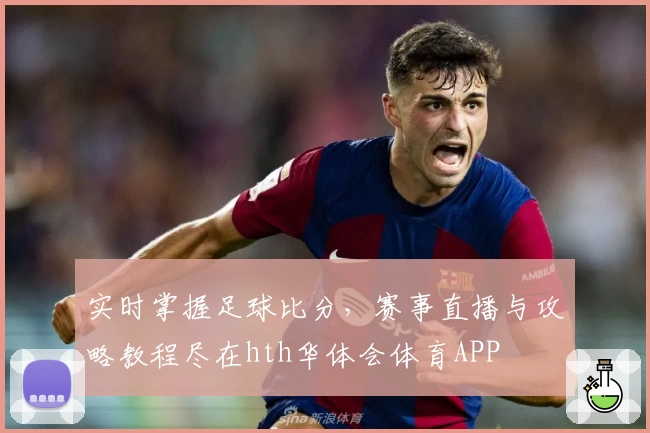 实时掌握足球比分，赛事直播与攻略教程尽在hth华体会体育APP