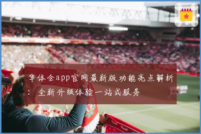 华体会app官网最新版功能亮点解析：全新升级体验一站式服务