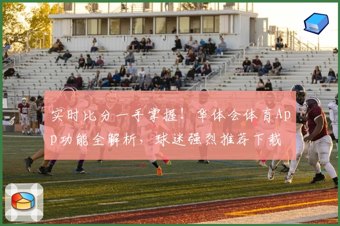 实时比分一手掌握！华体会体育App功能全解析，球迷强烈推荐下载