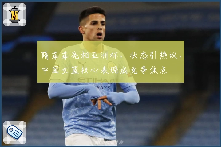 隋菲菲亮相亚洲杯，状态引热议，中国女篮核心表现成竞争焦点