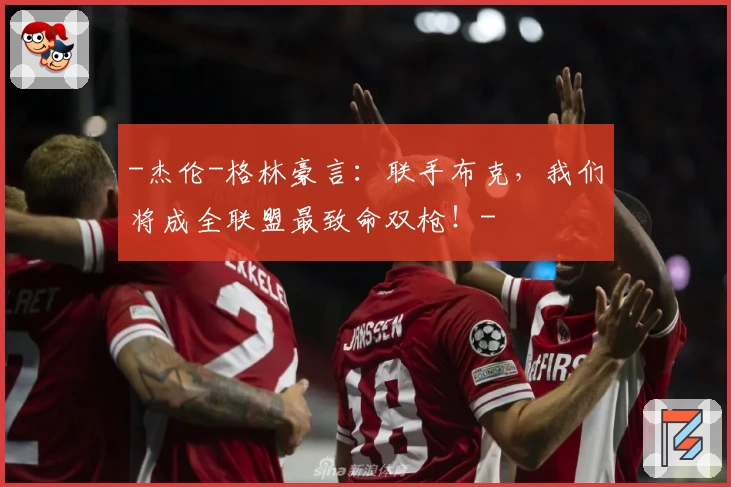 -杰伦-格林豪言：联手布克，我们将成全联盟最致命双枪！-