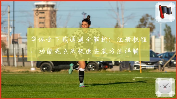 华体会下载通道全解析：注册教程、功能亮点及极速安装方法详解