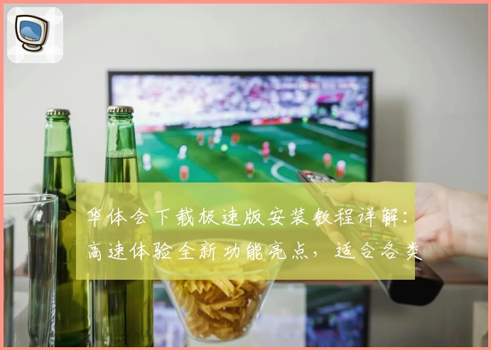 华体会下载极速版安装教程详解：高速体验全新功能亮点，适合各类玩家