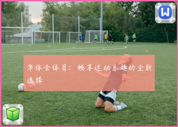 华体会体育：畅享运动乐趣的全新选择