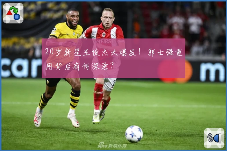 20岁新星王俊杰大爆发！郭士强重用背后有何深意？