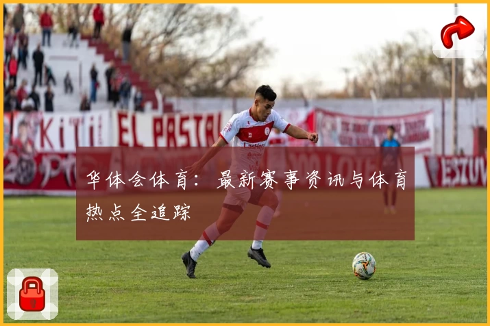 华体会体育：最新赛事资讯与体育热点全追踪