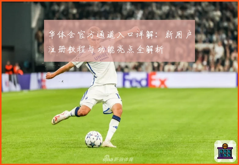 华体会官方通道入口详解：新用户注册教程与功能亮点全解析