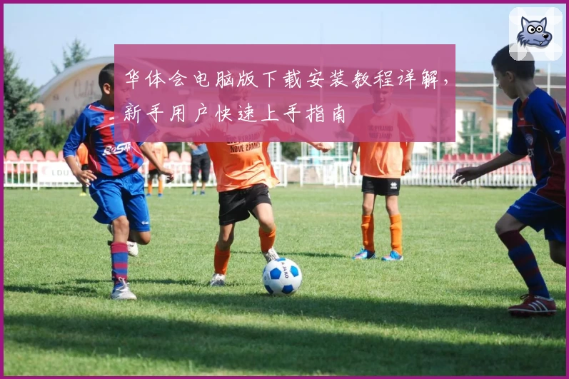 华体会电脑版下载安装教程详解，新手用户快速上手指南