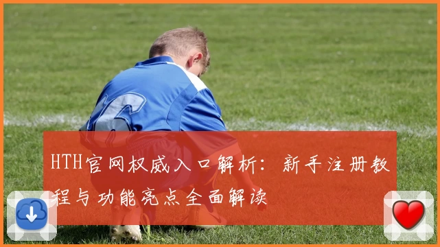 HTH官网权威入口解析：新手注册教程与功能亮点全面解读
