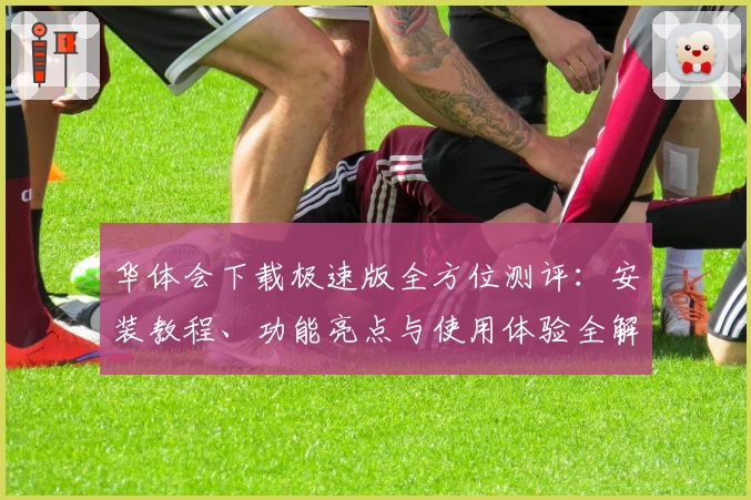 华体会下载极速版全方位测评：安装教程、功能亮点与使用体验全解析