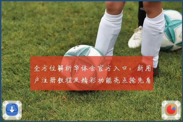 全方位解析华体会官方入口，新用户注册教程及精彩功能亮点抢先看