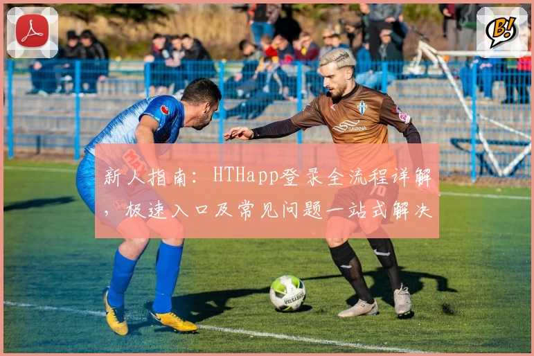 新人指南：HTHapp登录全流程详解，极速入口及常见问题一站式解决