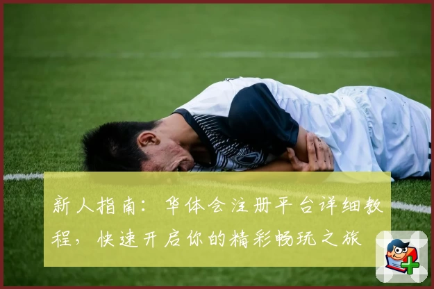 新人指南：华体会注册平台详细教程，快速开启你的精彩畅玩之旅