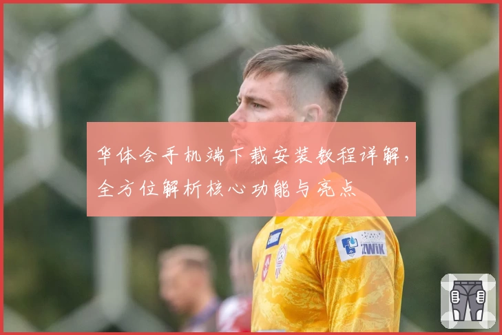 华体会手机端下载安装教程详解，全方位解析核心功能与亮点