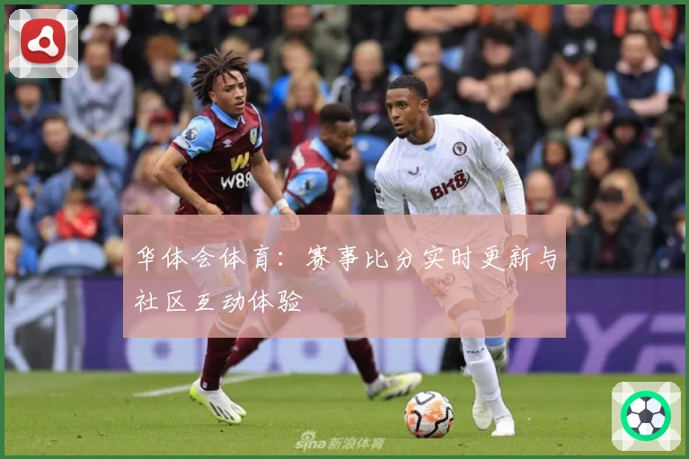 华体会体育：赛事比分实时更新与社区互动体验