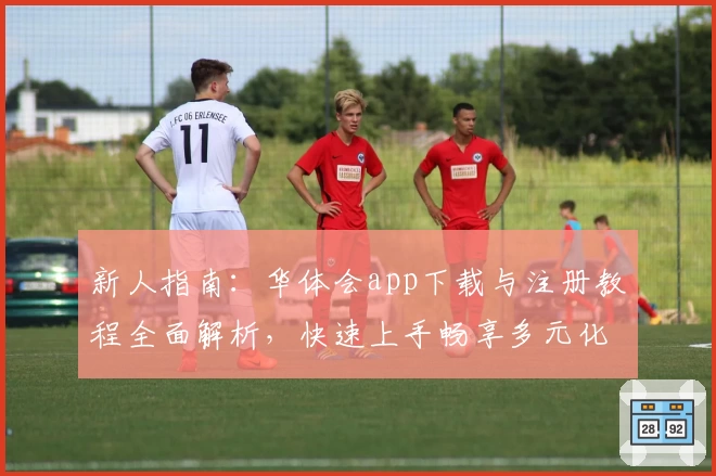 新人指南：华体会app下载与注册教程全面解析，快速上手畅享多元化功能体验