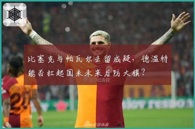 比塞克与帕瓦尔去留成疑，德温特能否扛起国米未来后防大旗？