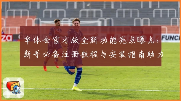 华体会官方版全新功能亮点曝光，新手必备注册教程与安装指南助力畅玩体验