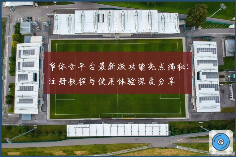 华体会平台最新版功能亮点揭秘：注册教程与使用体验深度分享