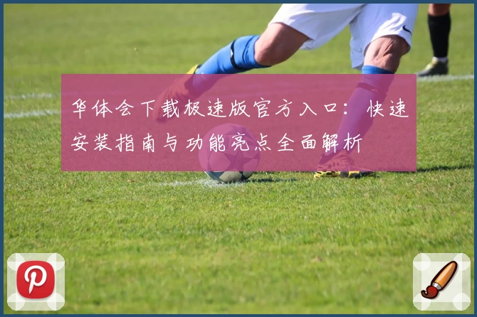 华体会下载极速版官方入口:快速安装指南与功能亮点全面解析