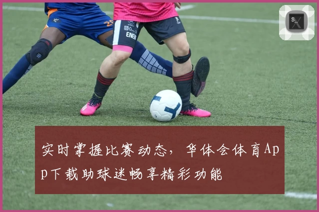 实时掌握比赛动态，华体会体育App下载助球迷畅享精彩功能