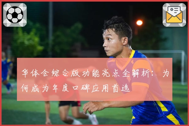 华体会综合版功能亮点全解析：为何成为年度口碑应用首选