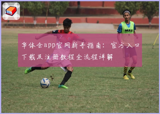 华体会app官网新手指南：官方入口下载及注册教程全流程详解