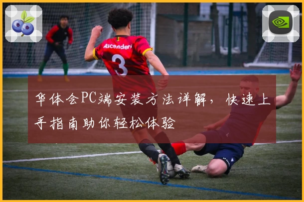 华体会PC端安装方法详解,快速上手指南助你轻松体验