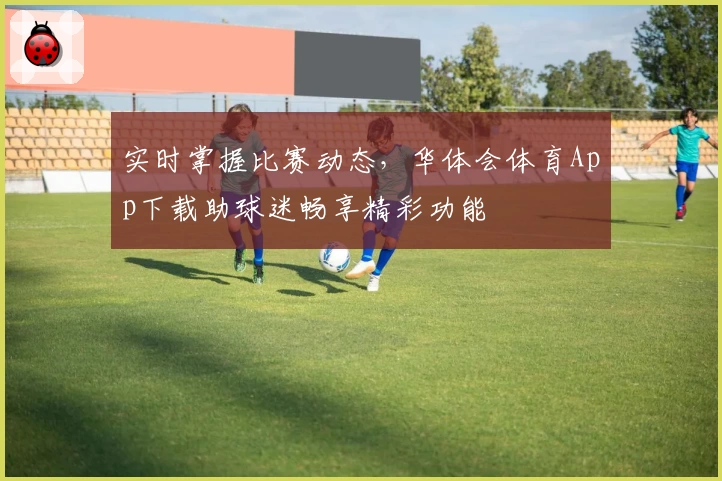实时掌握比赛动态，华体会体育App下载助球迷畅享精彩功能