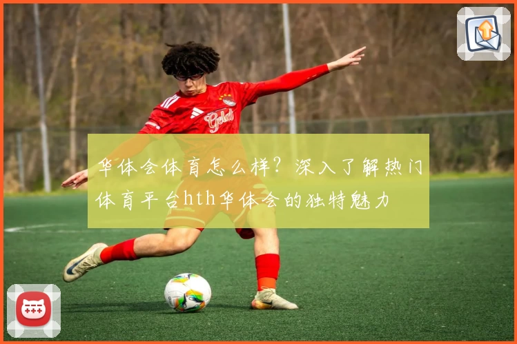 华体会体育怎么样？深入了解热门体育平台hth华体会的独特魅力