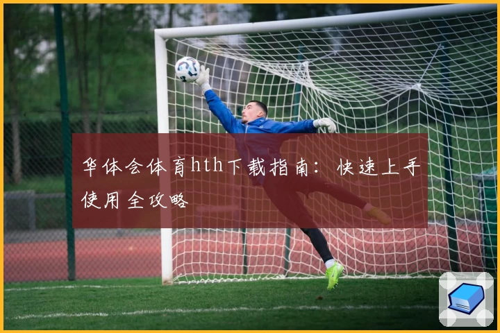 华体会体育hth下载指南：快速上手使用全攻略