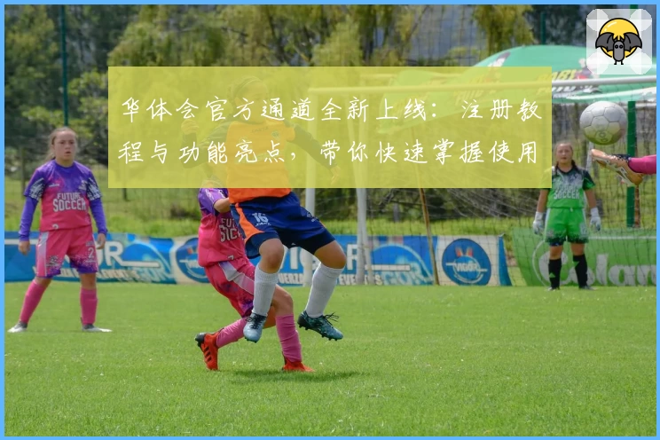 华体会官方通道全新上线：注册教程与功能亮点，带你快速掌握使用技巧